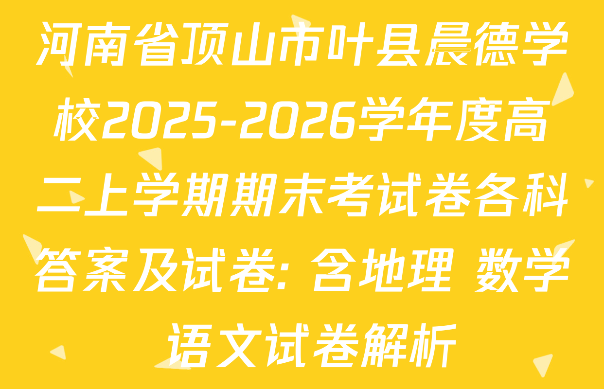 河南省顶山市叶县晨德学校2025-2026学年度高二上学期期末考试卷各科答案及试卷: 含地理 数学 语文试卷解析 河南省顶山市叶县晨德学校2025-2026学年度高二上学期期末考试卷各科答案及试卷: 含地理 数学 语文试卷解析